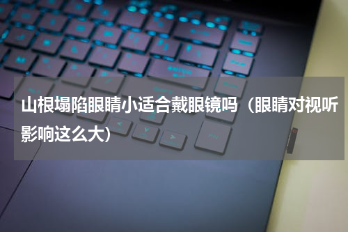 山根塌陷眼睛小适合戴眼镜吗（眼睛对视听影响这么大）