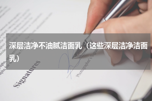 深层洁净不油腻洁面乳（这些深层洁净洁面乳）