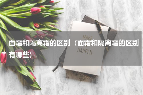 面霜和隔离霜的区别（面霜和隔离霜的区别有哪些）