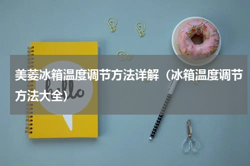 美菱冰箱温度调节方法详解（冰箱温度调节方法大全）