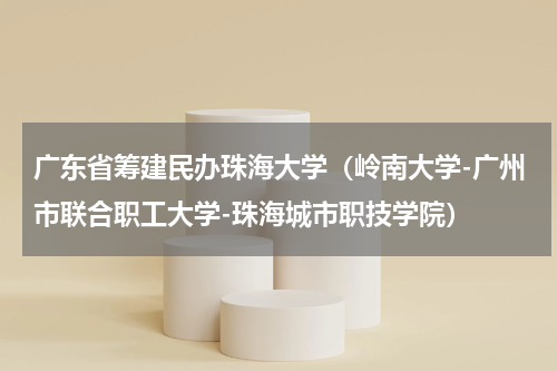 广东省筹建民办珠海大学（岭南大学-广州市联合职工大学-珠海城市职技学院）