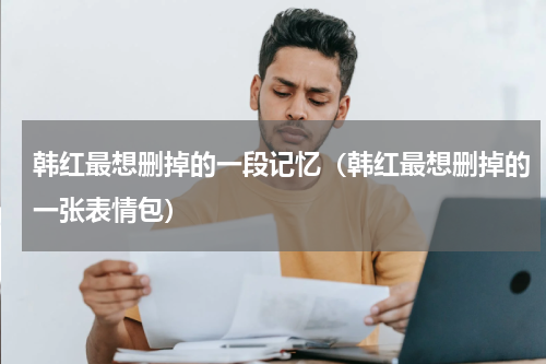 韩红最想删掉的一段记忆（韩红最想删掉的一张表情包）