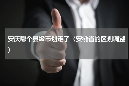 安庆哪个县级市划走了（安徽省的区划调整）