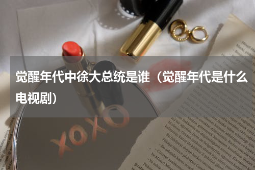 觉醒年代中徐大总统是谁（觉醒年代是什么电视剧）