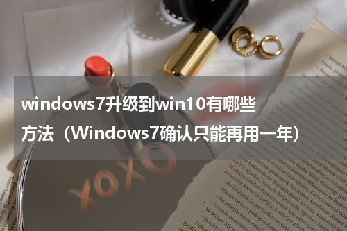 windows7升级到win10有哪些方法（Windows7确认只能再用一年）