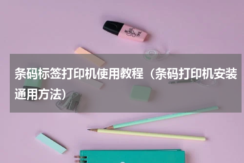 条码标签打印机使用教程（条码打印机安装通用方法）