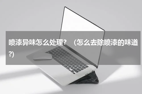 喷漆异味怎么处理？（怎么去除喷漆的味道?）