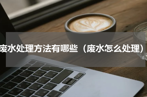 废水处理方法有哪些（废水怎么处理）