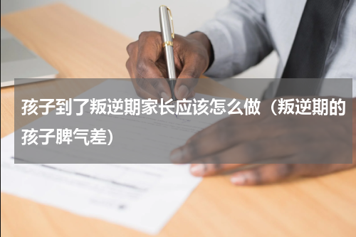 孩子到了叛逆期家长应该怎么做（叛逆期的孩子脾气差）