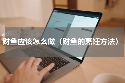 财鱼应该怎么做（财鱼的烹饪方法）