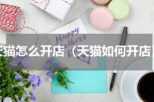 天猫怎么开店（天猫如何开店）
