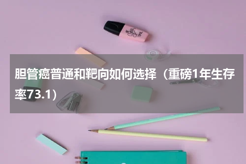 胆管癌普通和靶向如何选择（重磅1年生存率73.1）