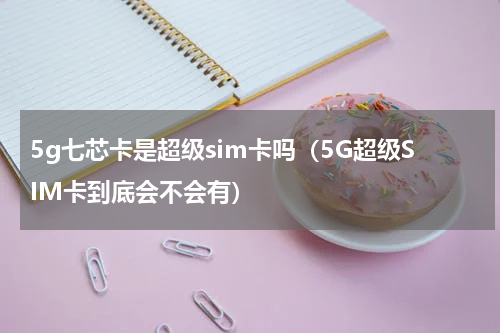 5g七芯卡是超级sim卡吗（5G超级SIM卡到底会不会有）