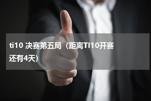 ti10 决赛第五局（距离TI10开赛还有4天）