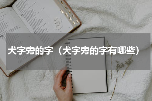 犬字旁的字（犬字旁的字有哪些）