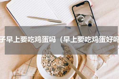 孩子早上要吃鸡蛋吗（早上要吃鸡蛋好吗）