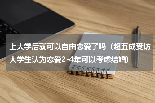 上大学后就可以自由恋爱了吗（超五成受访大学生认为恋爱2-4年可以考虑结婚）