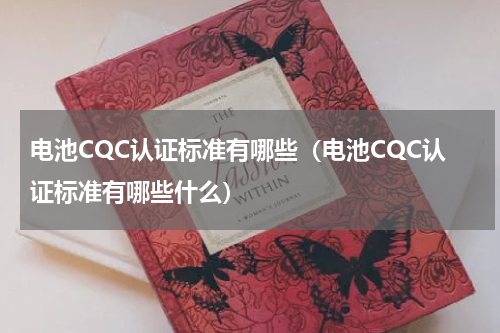 电池CQC认证标准有哪些（电池CQC认证标准有哪些什么）