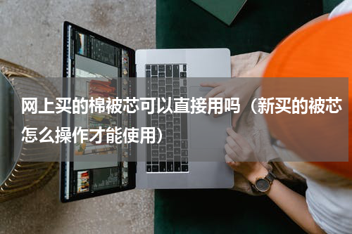 网上买的棉被芯可以直接用吗（新买的被芯怎么操作才能使用）