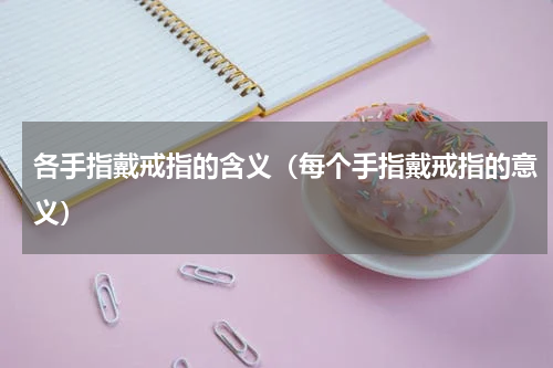各手指戴戒指的含义（每个手指戴戒指的意义）