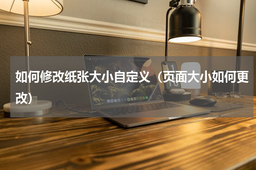 如何修改纸张大小自定义（页面大小如何更改）