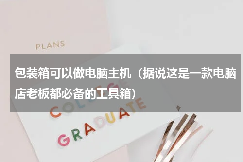 包装箱可以做电脑主机（据说这是一款电脑店老板都必备的工具箱）