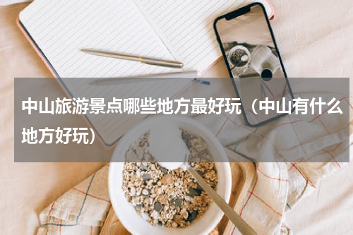 中山旅游景点哪些地方最好玩（中山有什么地方好玩）