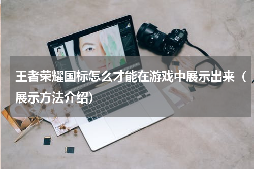 王者荣耀国标怎么才能在游戏中展示出来（展示方法介绍）