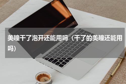 美瞳干了泡开还能用吗（干了的美瞳还能用吗）