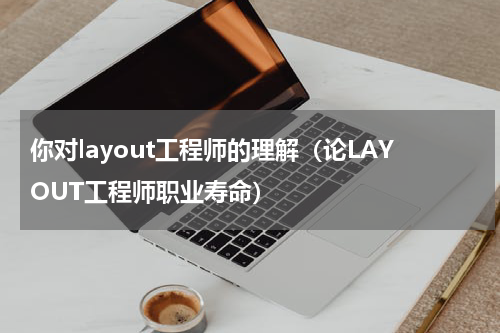 你对layout工程师的理解（论LAYOUT工程师职业寿命）
