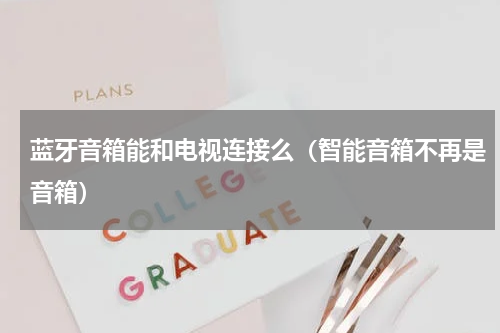 蓝牙音箱能和电视连接么（智能音箱不再是音箱）