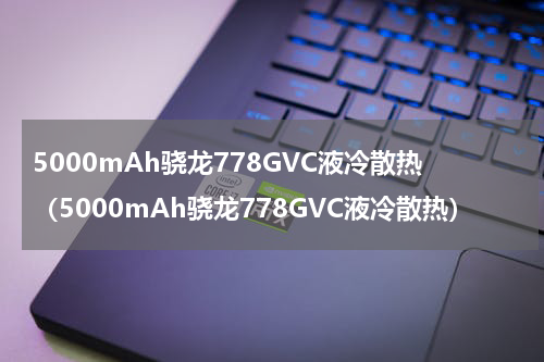 5000mAh骁龙778GVC液冷散热（5000mAh骁龙778GVC液冷散热）