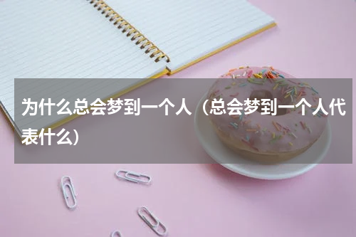 为什么总会梦到一个人（总会梦到一个人代表什么）
