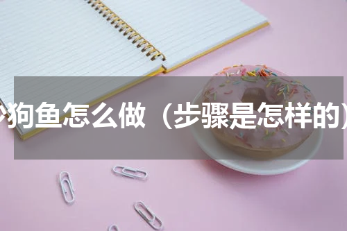沙狗鱼怎么做（步骤是怎样的）