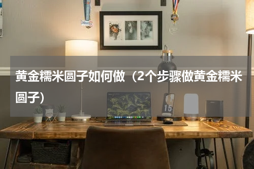 黄金糯米圆子如何做（2个步骤做黄金糯米圆子）