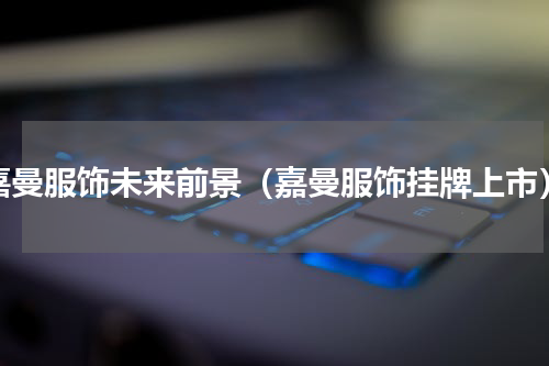 嘉曼服饰未来前景（嘉曼服饰挂牌上市）