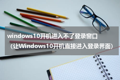 windows10开机进入不了登录窗口（让Windows10开机直接进入登录界面）