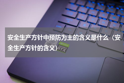 安全生产方针中预防为主的含义是什么（安全生产方针的含义）