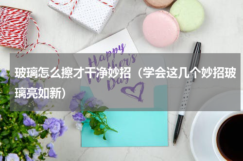 玻璃怎么擦才干净妙招（学会这几个妙招玻璃亮如新）