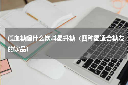 低血糖喝什么饮料最升糖（四种最适合糖友的饮品）