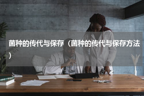 菌种的传代与保存（菌种的传代与保存方法）