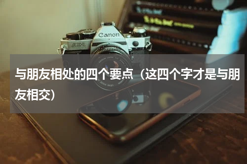 与朋友相处的四个要点（这四个字才是与朋友相交）