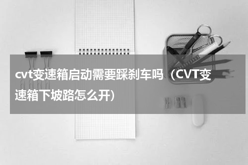 cvt变速箱启动需要踩刹车吗（CVT变速箱下坡路怎么开）