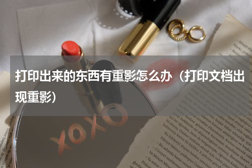 打印出来的东西有重影怎么办（打印文档出现重影）