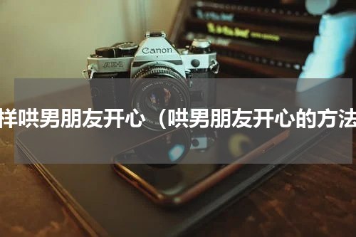 怎样哄男朋友开心（哄男朋友开心的方法）