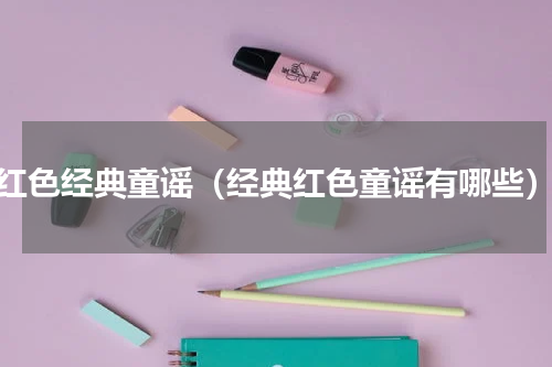 红色经典童谣（经典红色童谣有哪些）