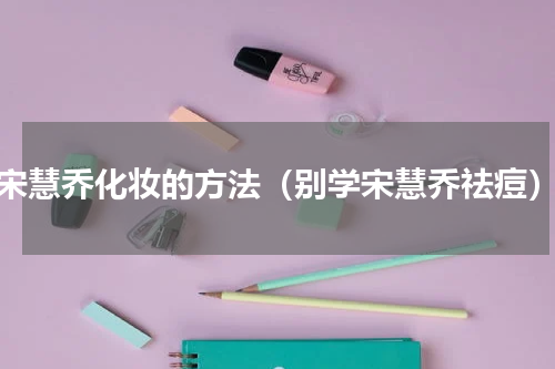 宋慧乔化妆的方法（别学宋慧乔祛痘）