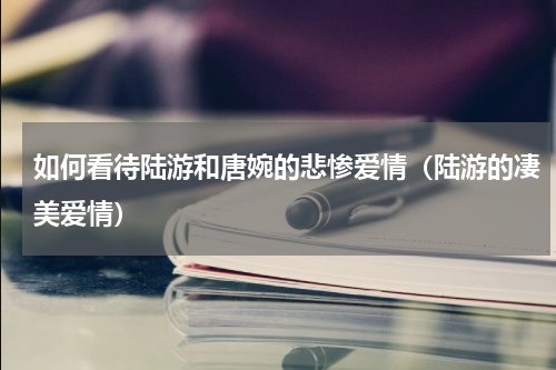 如何看待陆游和唐婉的悲惨爱情（陆游的凄美爱情）