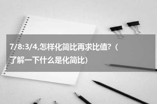 7/8:3/4,怎样化简比再求比值?（了解一下什么是化简比）