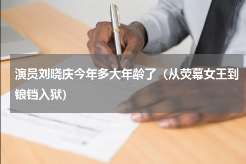 演员刘晓庆今年多大年龄了（从荧幕女王到锒铛入狱）